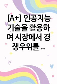 [A+] 인공지능 기술을 활용하여 시장에서 경쟁우위를 확보하거나 유지하고 있는 구체적인 기업 사례를 제시하고, 해당 기업이 AI 기술을 통해 달성한 혁신과 성과에 대해 설명하시오.