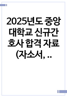 2025년도 중앙대학교 신규간호사 합격 자료(자소서, AI, 1차/2차 면접 꿀팁, 내용, 족보 모두 포함)