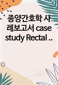 종양간호학 사례보고서 case study Rectal cancer