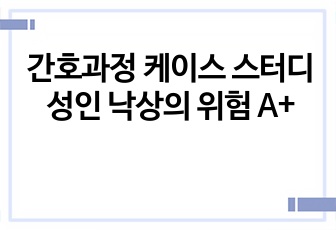 간호과정 케이스 스터디 성인 낙상의 위험 A+