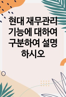 현대 재무관리 기능에  대하여 구분하여 설명하시오