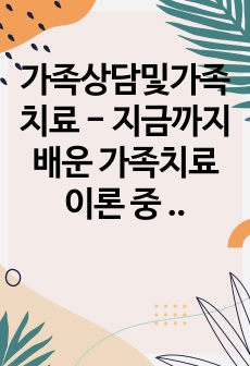 가족상담및가족치료 - 지금까지 배운 가족치료 이론 중 하나를 선택하여 주요 개념을 간략하게 설명하고, 그 이론의 유용한 점을 가족에 적용하여 분석해보시오.