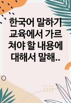 한국어 말하기 교육에서 가르쳐야 할 내용에 대해서 말해보시오.