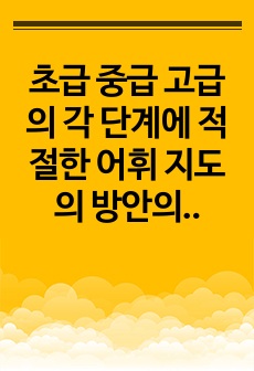 초급 중급 고급의 각 단계에 적절한 어휘 지도의 방안의 예를 구체적으로 들어 논하시오.